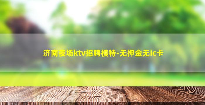 济南夜场ktv招聘模特-无押金无ic卡